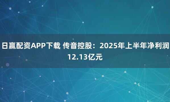 日赢配资APP下载 传音控股：2025年上半年净利润12.13亿元