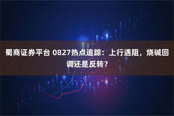 蜀商证券平台 0827热点追踪：上行遇阻，烧碱回调还是反转？