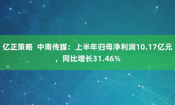 亿正策略  中南传媒：上半年归母净利润10.17亿元，同比增长31.46%