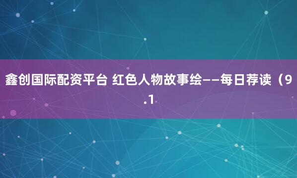 鑫创国际配资平台 红色人物故事绘——每日荐读（9.1