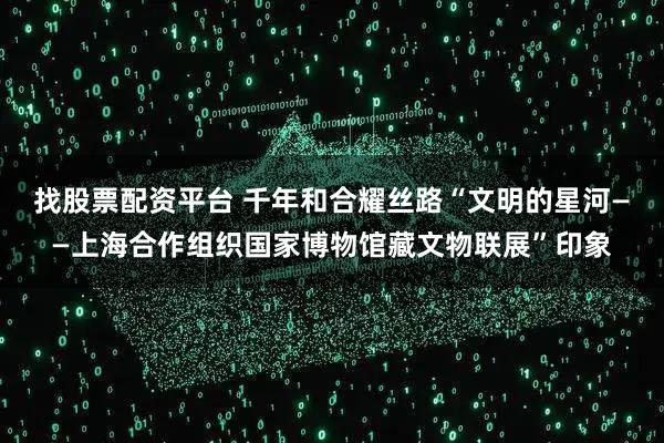 找股票配资平台 千年和合耀丝路“文明的星河——上海合作组织国家博物馆藏文物联展”印象