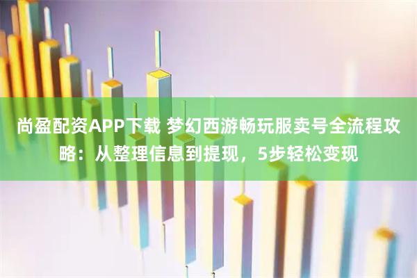 尚盈配资APP下载 梦幻西游畅玩服卖号全流程攻略：从整理信息到提现，5步轻松变现