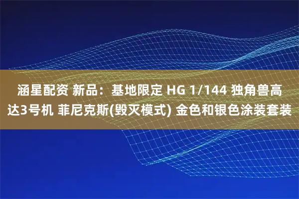 涵星配资 新品：基地限定 HG 1/144 独角兽高达3号机 菲尼克斯(毁灭模式) 金色和银色涂装套装