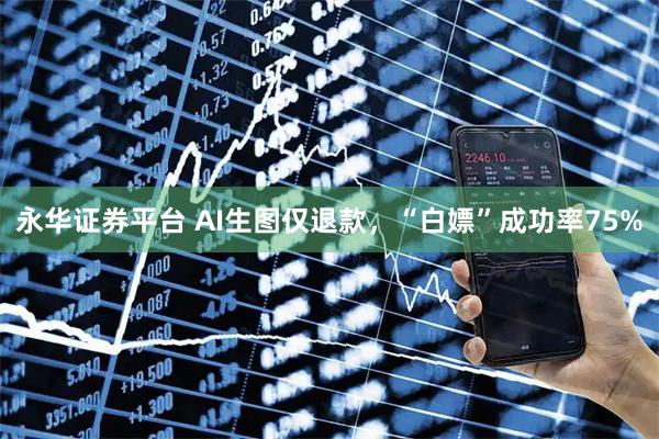 永华证券平台 AI生图仅退款，“白嫖”成功率75%