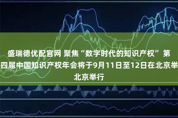 盛瑞德优配官网 聚焦“数字时代的知识产权” 第十四届中国知识产权年会将于9月11日至12日在北京举行
