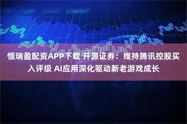 恒瑞盈配资APP下载 开源证券：维持腾讯控股买入评级 AI应用深化驱动新老游戏成长