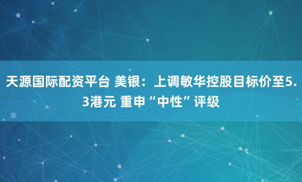 天源国际配资平台 美银：上调敏华控股目标价至5.3港元 重申“中性”评级