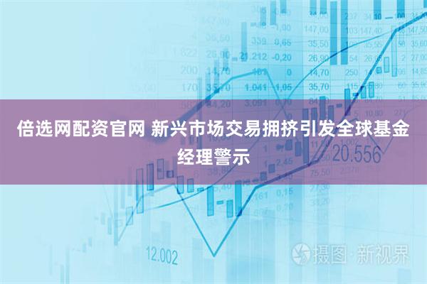 倍选网配资官网 新兴市场交易拥挤引发全球基金经理警示