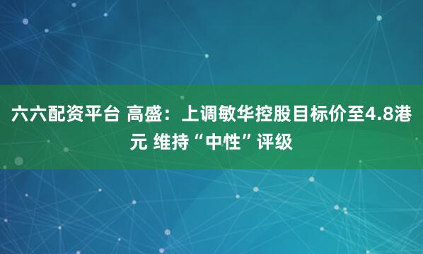 六六配资平台 高盛：上调敏华控股目标价至4.8港元 维持“中性”评级