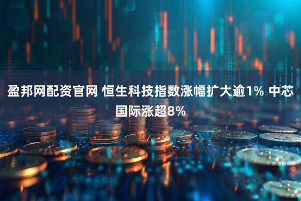 盈邦网配资官网 恒生科技指数涨幅扩大逾1% 中芯国际涨超8%