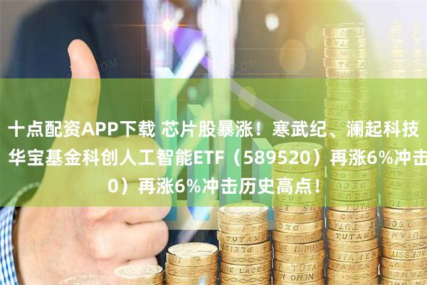 十点配资APP下载 芯片股暴涨！寒武纪、澜起科技向上突破！华宝基金科创人工智能ETF（589520）再涨6%冲击历史高点！