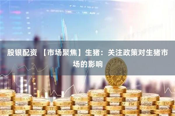 股银配资 【市场聚焦】生猪：关注政策对生猪市场的影响