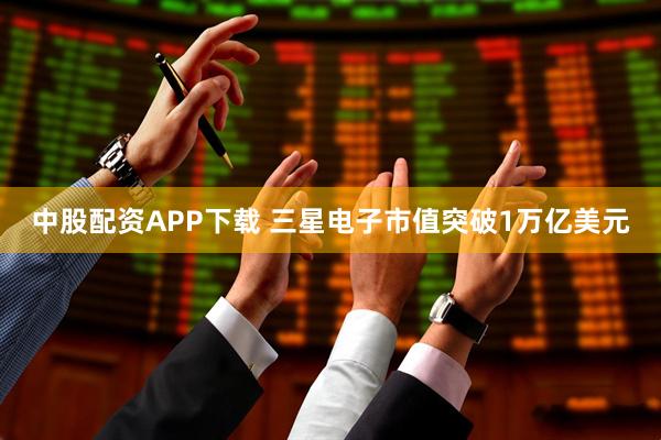 中股配资APP下载 三星电子市值突破1万亿美元