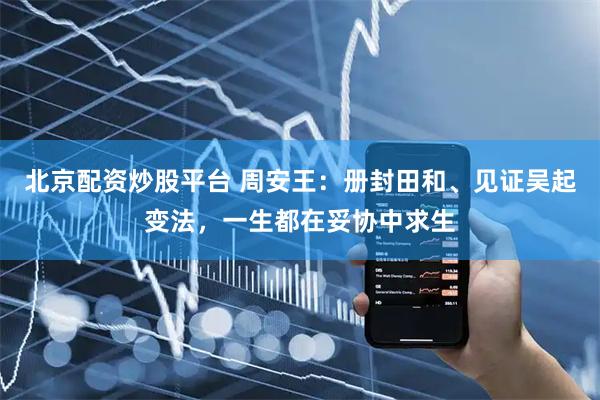 北京配资炒股平台 周安王：册封田和、见证吴起变法，一生都在妥协中求生