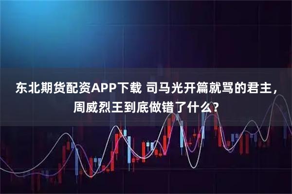 东北期货配资APP下载 司马光开篇就骂的君主，周威烈王到底做错了什么？