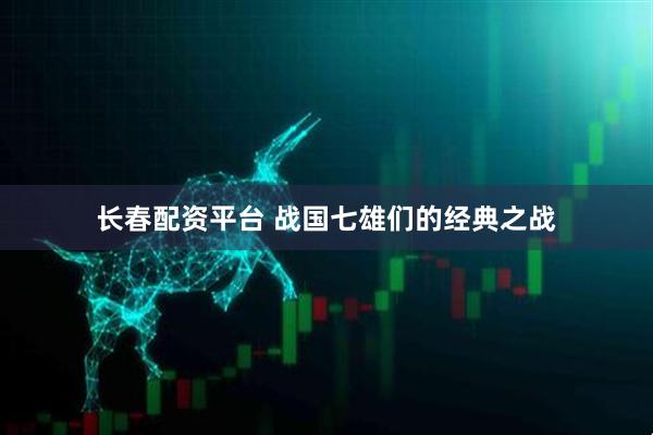长春配资平台 战国七雄们的经典之战